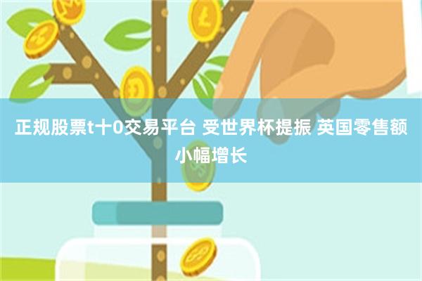 正规股票t十0交易平台 受世界杯提振 英国零售额小幅增长