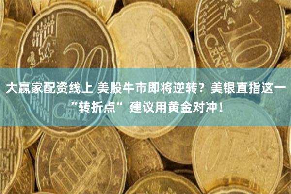 大赢家配资线上 美股牛市即将逆转？美银直指这一“转折点” 建议用黄金对冲！