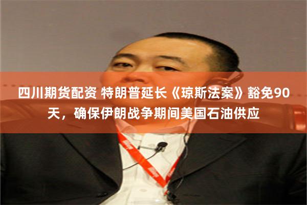 四川期货配资 特朗普延长《琼斯法案》豁免90天，确保伊朗战争期间美国石油供应