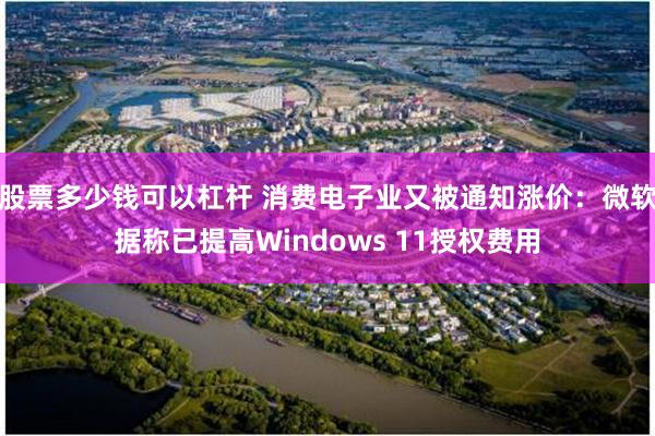 股票多少钱可以杠杆 消费电子业又被通知涨价：微软据称已提高Windows 11授权费用