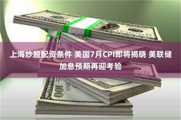 上海炒股配资条件 美国7月CPI即将揭晓 美联储加息预期再迎考验