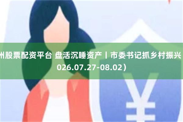 苏州股票配资平台 盘活沉睡资产丨市委书记抓乡村振兴（2026.07.27-08.02）