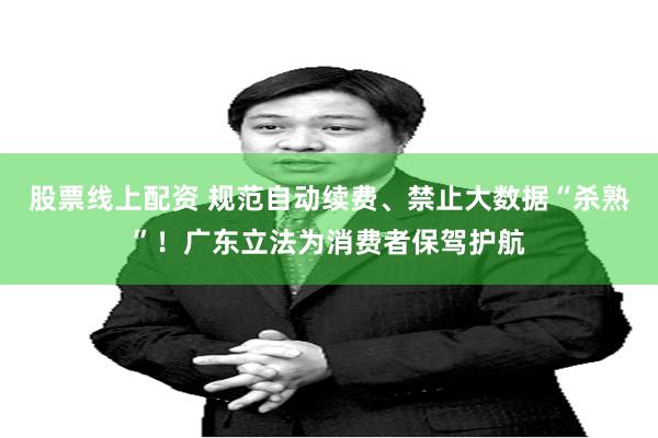 股票线上配资 规范自动续费、禁止大数据“杀熟”！广东立法为消费者保驾护航