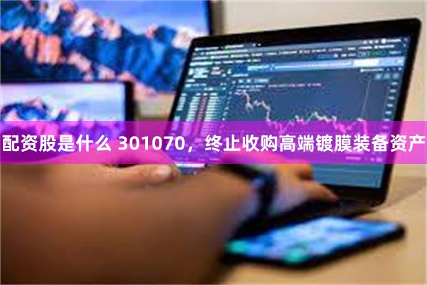 配资股是什么 301070，终止收购高端镀膜装备资产