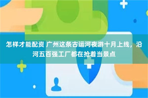 怎样才能配资 广州这条古运河夜游十月上线，沿河五百强工厂都在抢着当景点