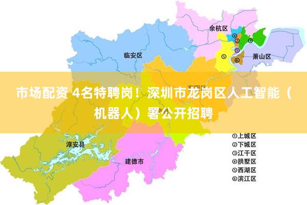 市场配资 4名特聘岗！深圳市龙岗区人工智能（机器人）署公开招聘