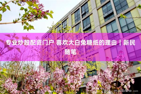 专业炒股配资门户 喜欢大白兔糖纸的理由｜新民随笔