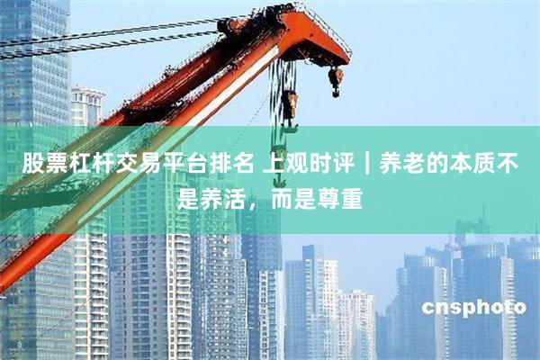 股票杠杆交易平台排名 上观时评｜养老的本质不是养活，而是尊重