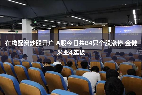 在线配资炒股开户 A股今日共84只个股涨停 金健米业4连板