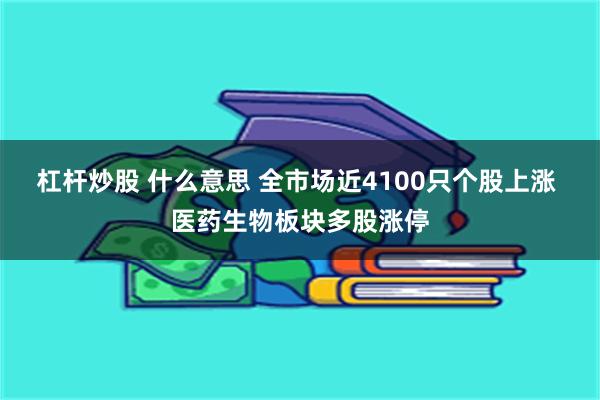 杠杆炒股 什么意思 全市场近4100只个股上涨 医药生物板块多股涨停
