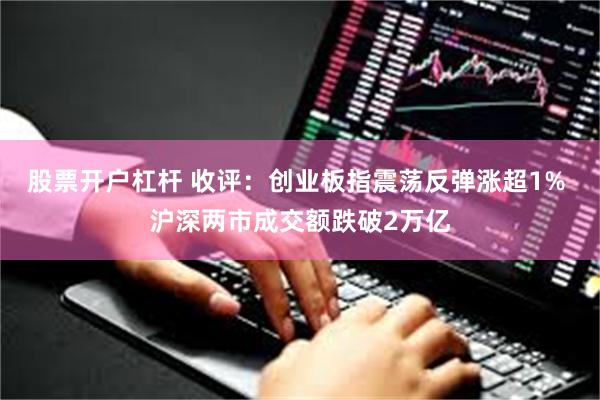 股票开户杠杆 收评：创业板指震荡反弹涨超1% 沪深两市成交额跌破2万亿