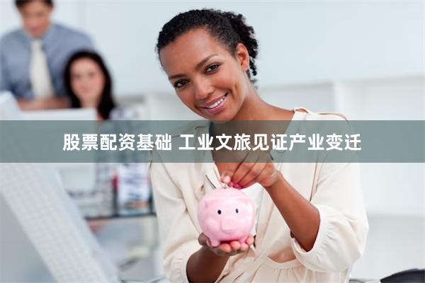 股票配资基础 工业文旅见证产业变迁