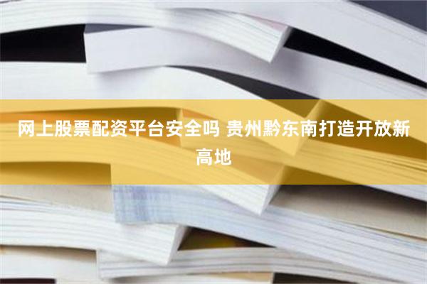 网上股票配资平台安全吗 贵州黔东南打造开放新高地
