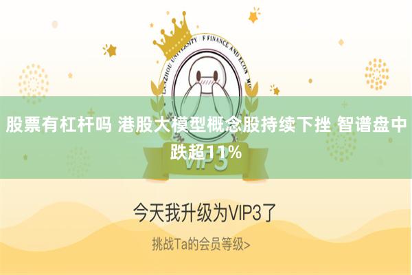 股票有杠杆吗 港股大模型概念股持续下挫 智谱盘中跌超11%