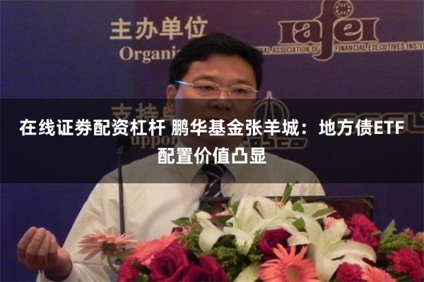 在线证劵配资杠杆 鹏华基金张羊城：地方债ETF配置价值凸显