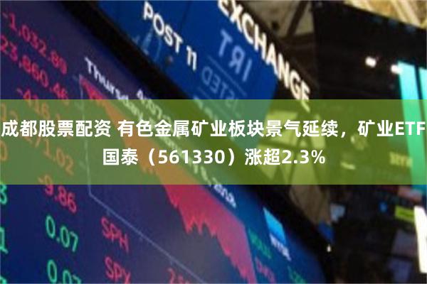成都股票配资 有色金属矿业板块景气延续，矿业ETF国泰（561330）涨超2.3%