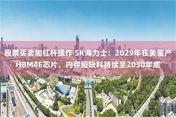 股票买卖加杠杆操作 SK海力士：2029年在美量产HBM4E芯片，内存短缺料持续至2030年底