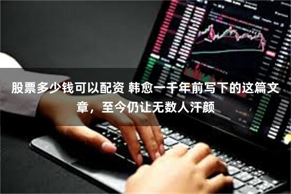 股票多少钱可以配资 韩愈一千年前写下的这篇文章，至今仍让无数人汗颜