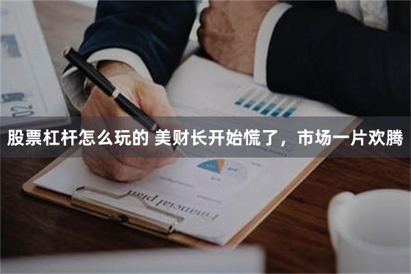 股票杠杆怎么玩的 美财长开始慌了，市场一片欢腾
