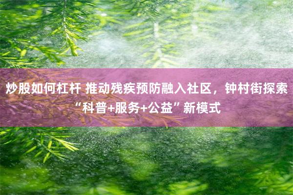 炒股如何杠杆 推动残疾预防融入社区，钟村街探索“科普+服务+公益”新模式