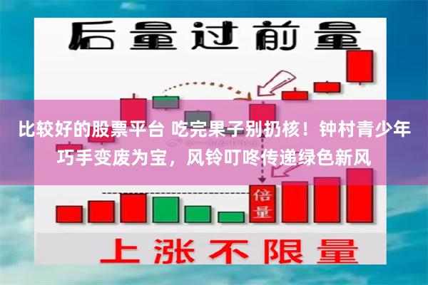 比较好的股票平台 吃完果子别扔核！钟村青少年巧手变废为宝，风铃叮咚传递绿色新风