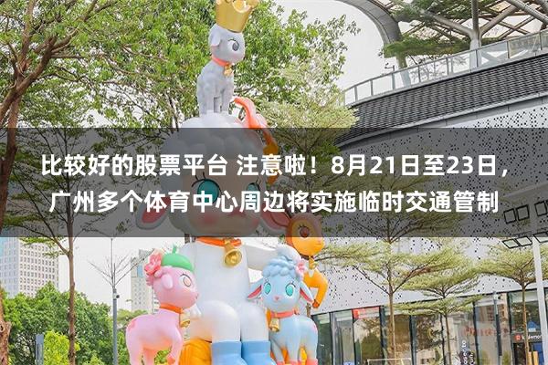 比较好的股票平台 注意啦！8月21日至23日，广州多个体育中心周边将实施临时交通管制