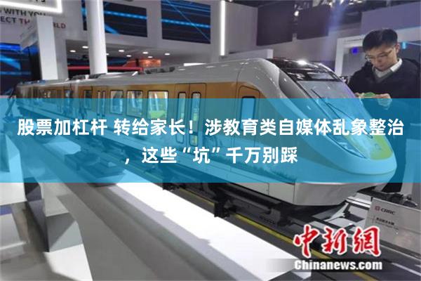 股票加杠杆 转给家长！涉教育类自媒体乱象整治，这些“坑”千万别踩
