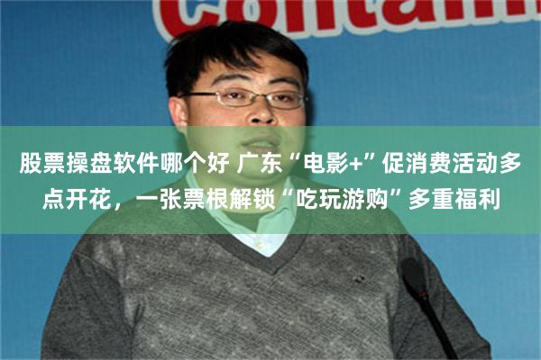 股票操盘软件哪个好 广东“电影+”促消费活动多点开花，一张票根解锁“吃玩游购”多重福利