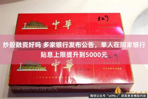 炒股融资好吗 多家银行发布公告，单人在同家银行贴息上限提升到5000元