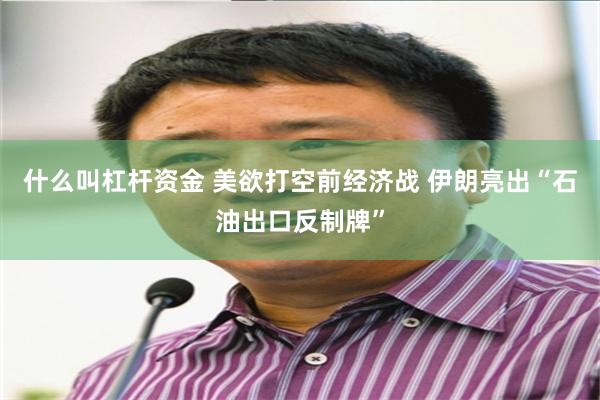 什么叫杠杆资金 美欲打空前经济战 伊朗亮出“石油出口反制牌”