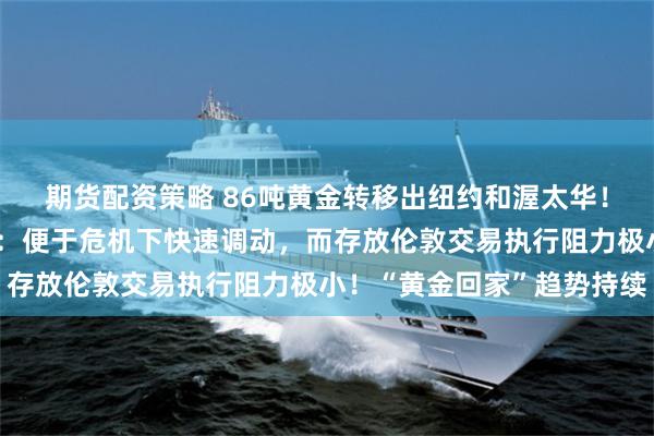 期货配资策略 86吨黄金转移出纽约和渥太华！荷兰央行独家回应每经：便于危机下快速调动，而存放伦敦交易执行阻力极小！“黄金回家”趋势持续