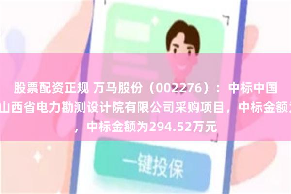 股票配资正规 万马股份（002276）：中标中国能源建设集团山西省电力勘测设计院有限公司采购项目，中标金额为294.52万元