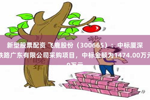 新型股票配资 飞鹿股份（300665）：中标厦深铁路广东有限公司采购项目，中标金额为1474.00万元
