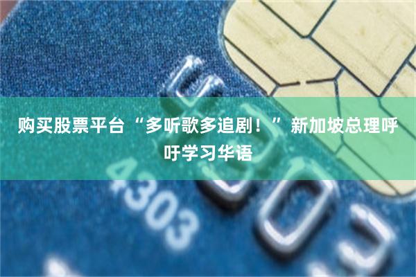 购买股票平台 “多听歌多追剧！” 新加坡总理呼吁学习华语