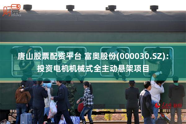 唐山股票配资平台 富奥股份(000030.SZ)：投资电机机械式全主动悬架项目