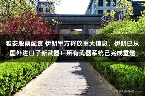 雅安股票配资 伊朗军方释放重大信息，伊朗已从国外进口了新武器！所有武器系统已完成重建