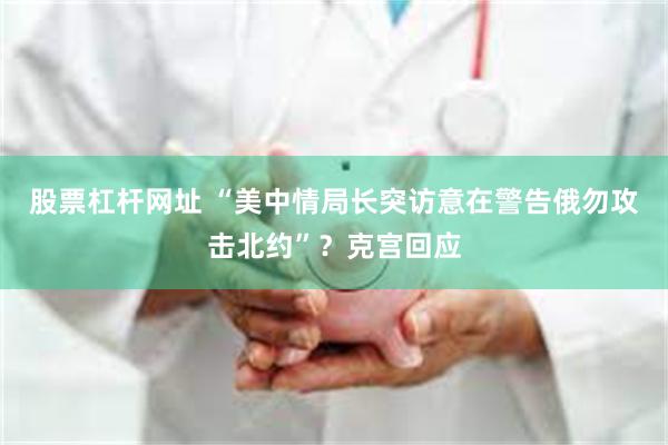 股票杠杆网址 “美中情局长突访意在警告俄勿攻击北约”？克宫回应