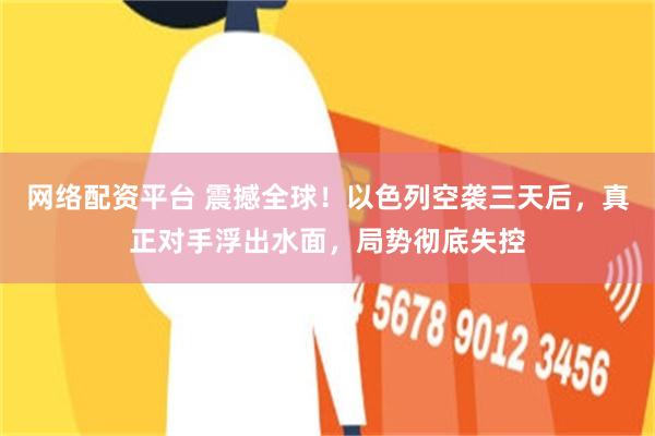 网络配资平台 震撼全球！以色列空袭三天后，真正对手浮出水面，局势彻底失控