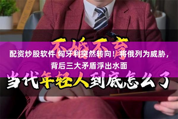 配资炒股软件 匈牙利突然转向!将俄列为威胁,背后三大矛盾浮出水面