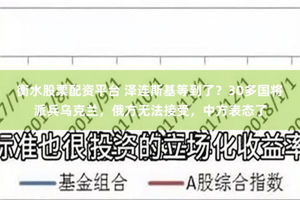 衡水股票配资平台 泽连斯基等到了?30多国将派兵乌克兰,俄方无法接受,中方表态了