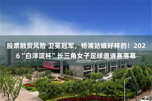 股票融资风险 卫冕冠军，杨浦姑娘好样的！2026“白洋淀杯”长三角女子足球邀请赛落幕