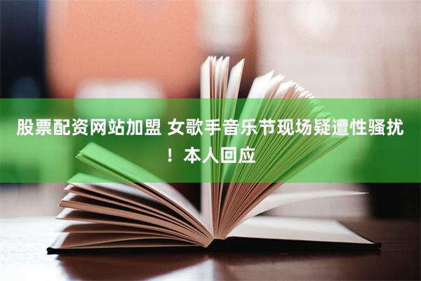 股票配资网站加盟 女歌手音乐节现场疑遭性骚扰！本人回应