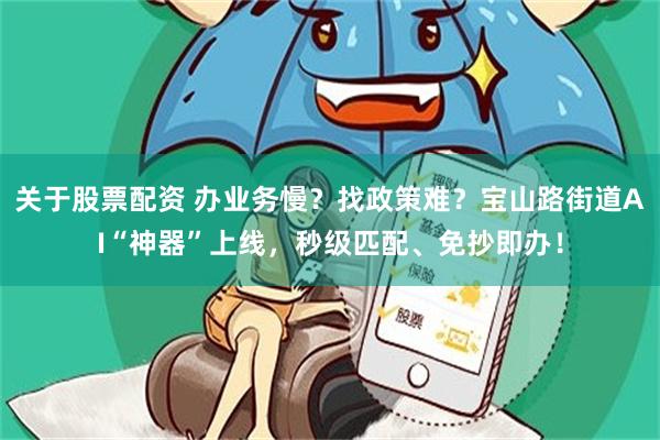 关于股票配资 办业务慢？找政策难？宝山路街道AI“神器”上线，秒级匹配、免抄即办！