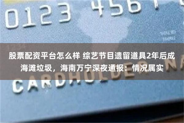 股票配资平台怎么样 综艺节目遗留道具2年后成海滩垃圾，海南万宁深夜通报：情况属实