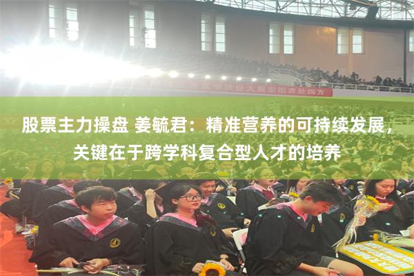 股票主力操盘 姜毓君:精准营养的可持续发展,关键在于跨学科复合型人才的培养