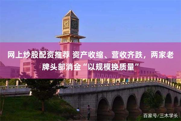 网上炒股配资推荐 资产收缩、营收齐跌，两家老牌头部消金“以规模换质量”