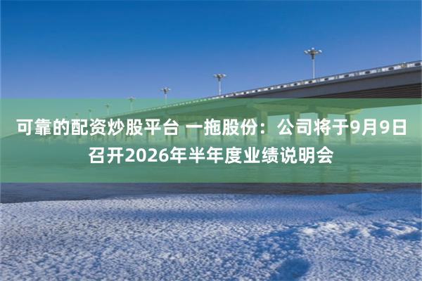可靠的配资炒股平台 一拖股份：公司将于9月9日召开2026年半年度业绩说明会