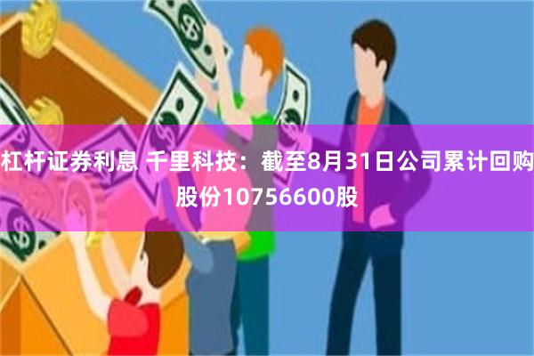 杠杆证券利息 千里科技：截至8月31日公司累计回购股份10756600股