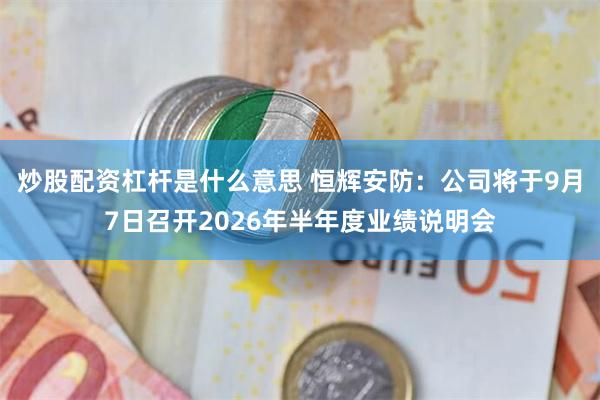 炒股配资杠杆是什么意思 恒辉安防：公司将于9月7日召开2026年半年度业绩说明会