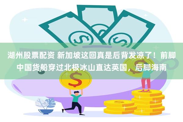 湖州股票配资 新加坡这回真是后背发凉了！前脚中国货船穿过北极冰山直达英国，后脚海南